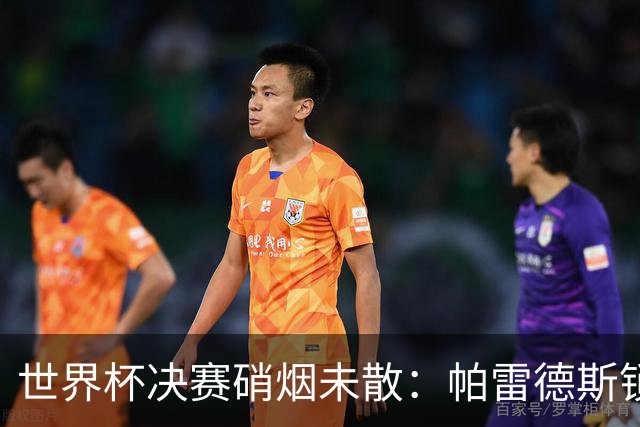 世界杯决赛硝烟未散：帕雷德斯锁喉对手，斯卡洛尼介入化解冲突