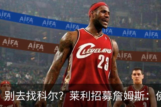 别去找科尔？莱利招募詹姆斯：佛罗里达州无州税 这儿比加州更好