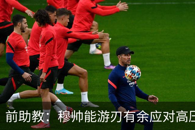 前助教：穆帅能游刃有余应对高压环境，并扛起争夺全部冠军的重任