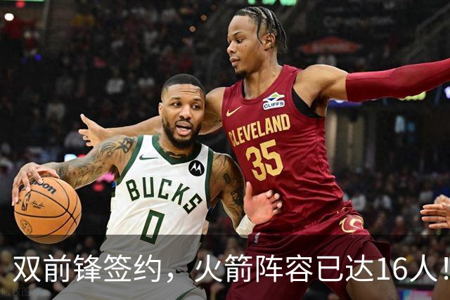 双前锋签约，火箭阵容已达16人！正式合同位置满员，仍有引援空间