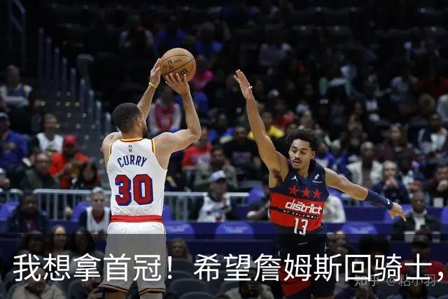 我想拿首冠！希望詹姆斯回骑士，哈登发出请求，富保罗也把话挑明
