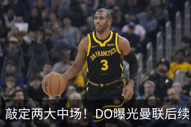敲定两大中场！DO曝光曼联后续引援计划，6000万求购边卫暗藏变数
