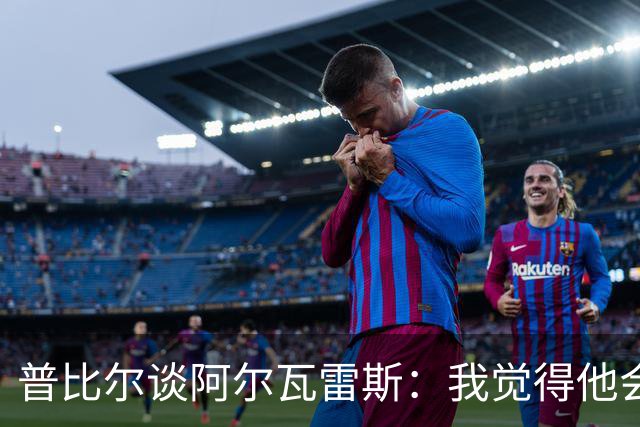 普比尔谈阿尔瓦雷斯：我觉得他会走，如果不开心留下也很难踢好