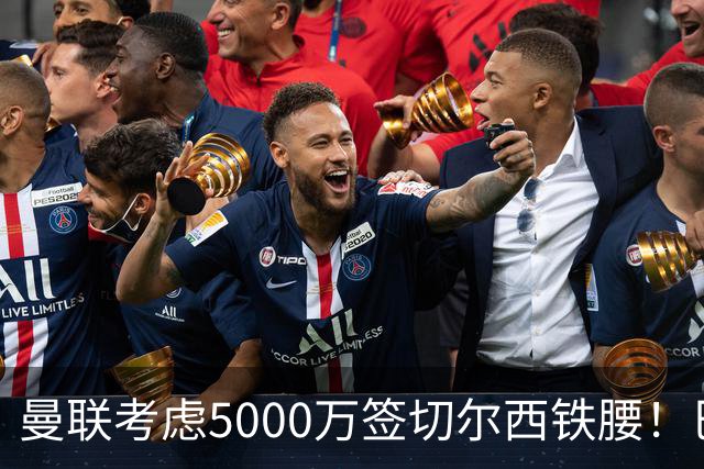 曼联考虑5000万签切尔西铁腰！巴莱巴恐亦被截胡，布莱顿给出具体要价