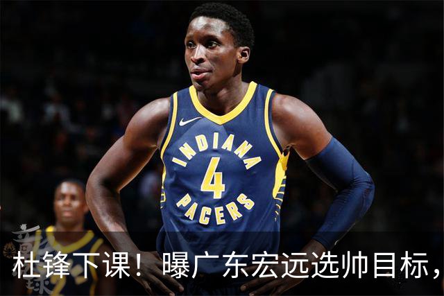 杜锋下课！曝广东宏远选帅目标，大概率外教，招募广州龙狮主帅！