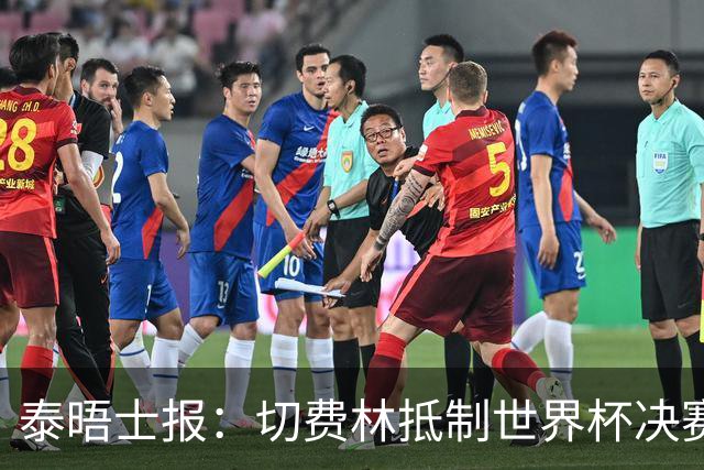 泰晤士报：切费林抵制世界杯决赛，因巴洛贡事件不满国际足联