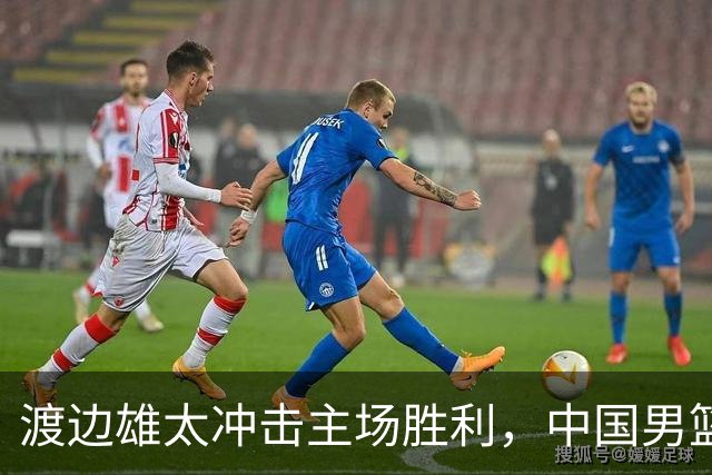 渡边雄太冲击主场胜利，中国男篮需警惕忍不住的对手