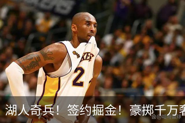 湖人奇兵！签约掘金！豪掷千万奢侈税！值得吗？