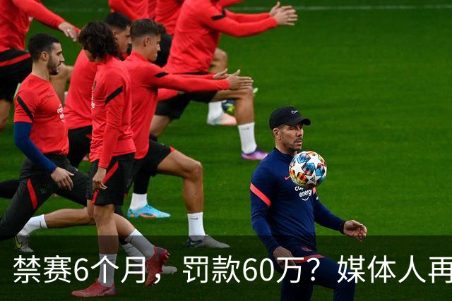 禁赛6个月，罚款60万？媒体人再发声，怒批白边事件时间点太离谱