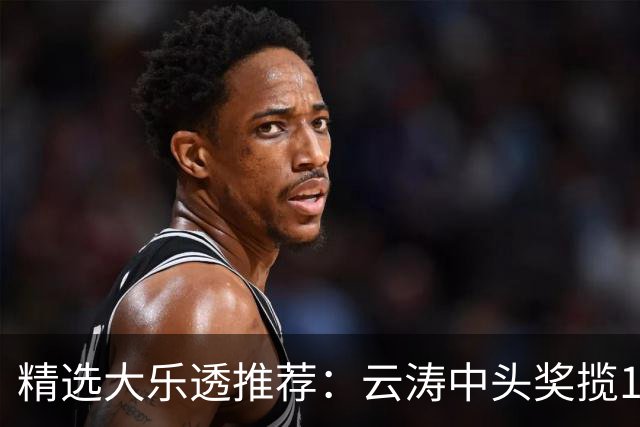 精选大乐透推荐：云涛中头奖揽1166万累擒2368万