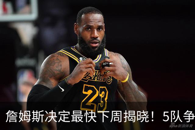 詹姆斯决定最快下周揭晓！5队争夺进入冲刺 骑士领跑哈登公开招募