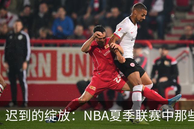 迟到的绽放：NBA夏季联赛中那些曾经被低估的首轮秀
