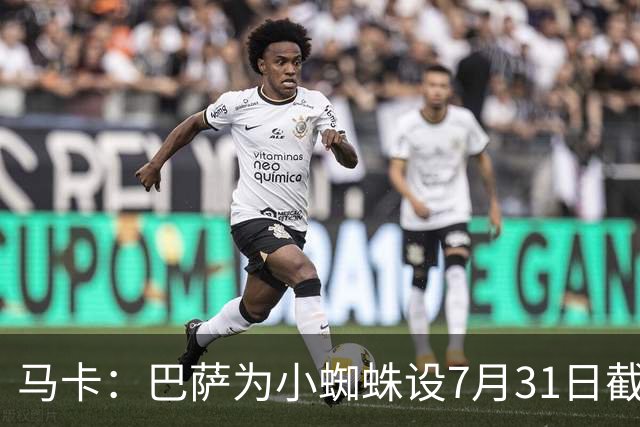 马卡：巴萨为小蜘蛛设7月31日截止日，若超时将寻找其他选择