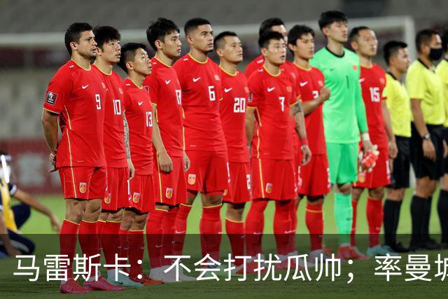 马雷斯卡：不会打扰瓜帅；率曼城夺冠是目标；对指控没有担忧