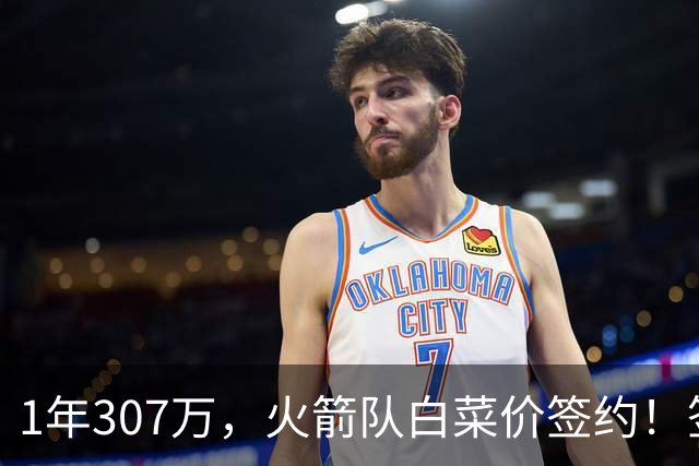 1年307万，火箭队白菜价签约！签1人等于签5人？30岁老将堪称万金油