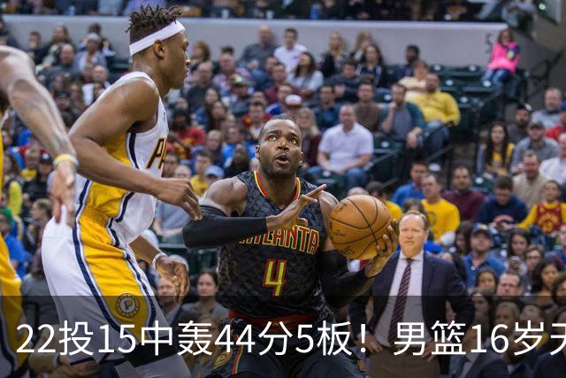 22投15中轰44分5板！男篮16岁天才杀疯了：2战已锁定未来核心？